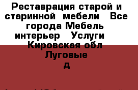 Реставрация старой и старинной  мебели - Все города Мебель, интерьер » Услуги   . Кировская обл.,Луговые д.